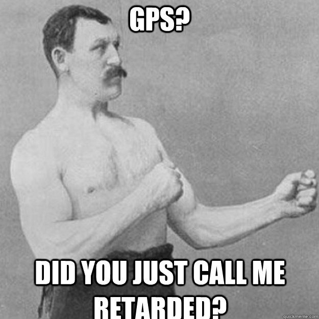 GPS? Did you just call me retarded?   overly manly man