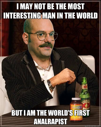 I may not be the most interesting man in the world But I am the world's first Analrapist  Worlds first analrapist Tobias