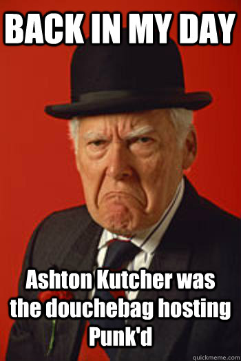 BACK IN MY DAY Ashton Kutcher was the douchebag hosting Punk'd   Pissed old guy