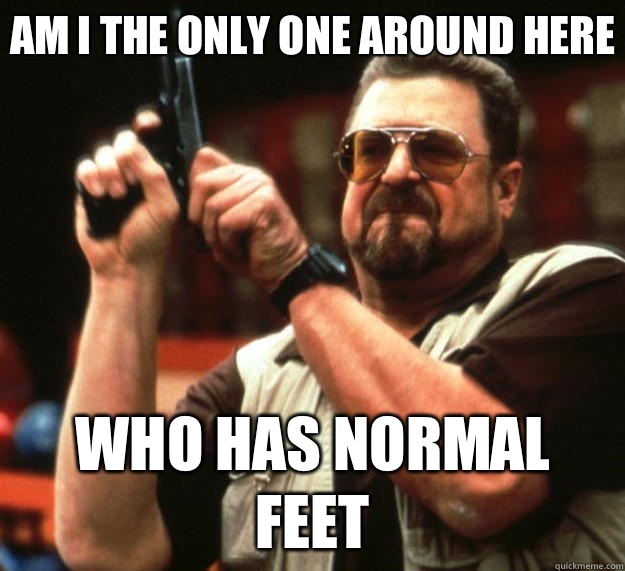 Am I the only one around here Who has normal feet  Big Lebowski