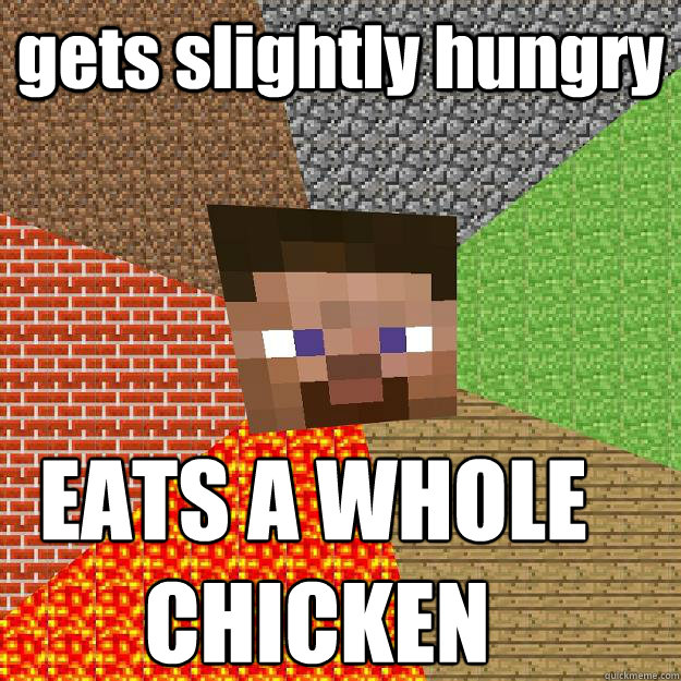 gets slightly hungry EATS A WHOLE 
      CHICKEN - gets slightly hungry EATS A WHOLE 
      CHICKEN  Minecraft