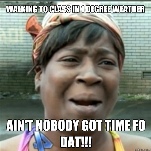 Walking to class in 1 degree weather AIN'T NOBODY GOT TIME FO dat!!!  