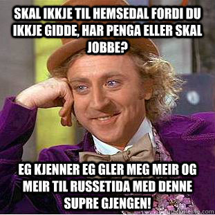 skal ikkje til hemsedal fordi du ikkje gidde, har penga eller skal jobbe? eg kjenner eg gler meg meir og meir til russetida med denne supre gjengen!  Condescending Wonka