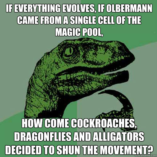 If everything evolves, if olbermann came from a single cell of the magic pool, how come cockroaches, dragonflies and alligators decided to shun the movement? - If everything evolves, if olbermann came from a single cell of the magic pool, how come cockroaches, dragonflies and alligators decided to shun the movement?  Philosoraptor