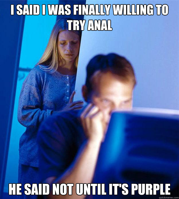 I SAID I WAS FINALLY WILLING TO TRY ANAL HE SAID NOT UNTIL IT'S PURPLE  Redditors Wife