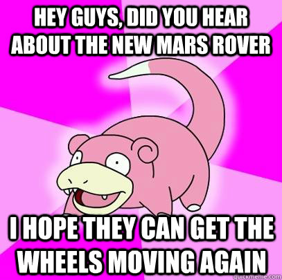 hey guys, did you hear about the new mars rover I hope they can get the wheels moving again  Slowpoke