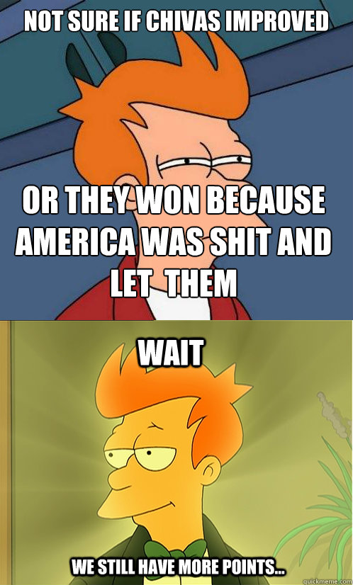 Not sure if Chivas Improved  Or they won because America was shit and let  them Wait We still have more points...  Enlightened Fry