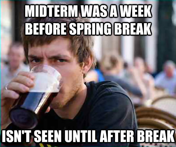 midterm was a week before spring break isn't seen until after break  Lazy College Senior