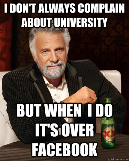 I don't always complain about university but when  i do it's over facebook  The Most Interesting Man In The World