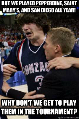 Why don't we get to play them in the tournament? But we played Pepperdine, Saint Mary's, and San Diego all year!  - Why don't we get to play them in the tournament? But we played Pepperdine, Saint Mary's, and San Diego all year!   The Gonzaga Tournament Run