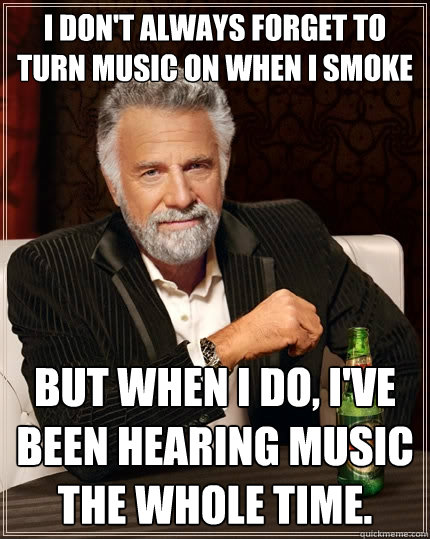 I don't always forget to turn music on when I smoke But when I do, I've been hearing music the whole time. - I don't always forget to turn music on when I smoke But when I do, I've been hearing music the whole time.  The Most Interesting Man In The World