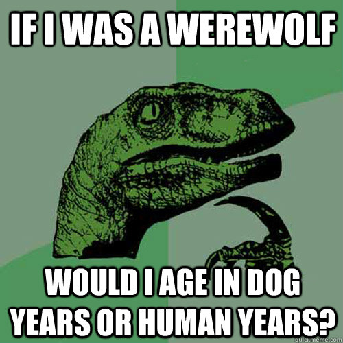 If I was a werewolf Would I age in dog years or human years? - If I was a werewolf Would I age in dog years or human years?  Philosoraptor