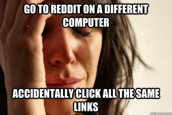 go to reddit on a different computer accidentally click all the same links  First World Problems