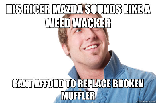 his ricer mazda sounds like a weed wacker cant afford to replace broken muffler  Misunderstood D-Bag