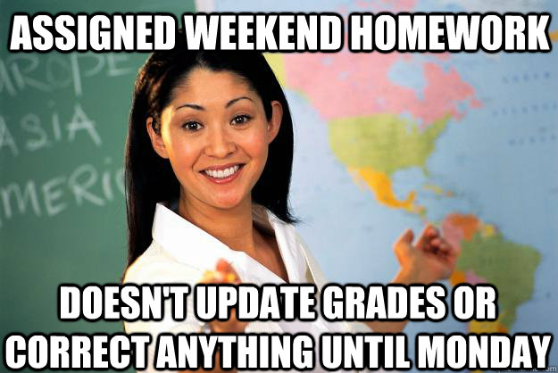 Assigned Weekend homework Doesn't update grades or correct anything until Monday - Assigned Weekend homework Doesn't update grades or correct anything until Monday  Unhelpful High School Teacher