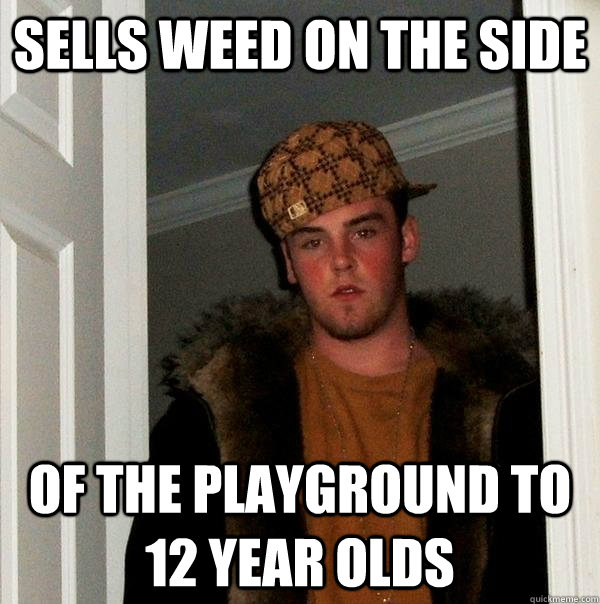 Sells weed on the side of the playground to 12 year olds - Sells weed on the side of the playground to 12 year olds  Scumbag Steve