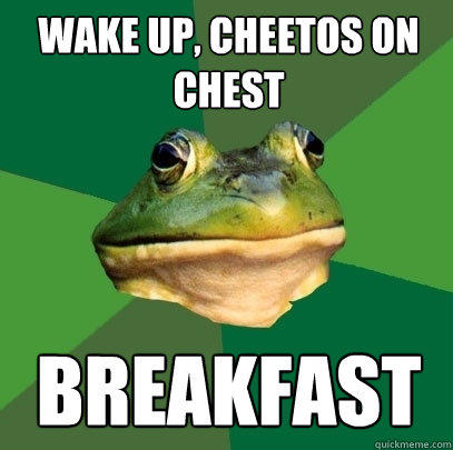 Wake up, cheetos on chest Breakfast - Wake up, cheetos on chest Breakfast  Foul Bachelor Frog