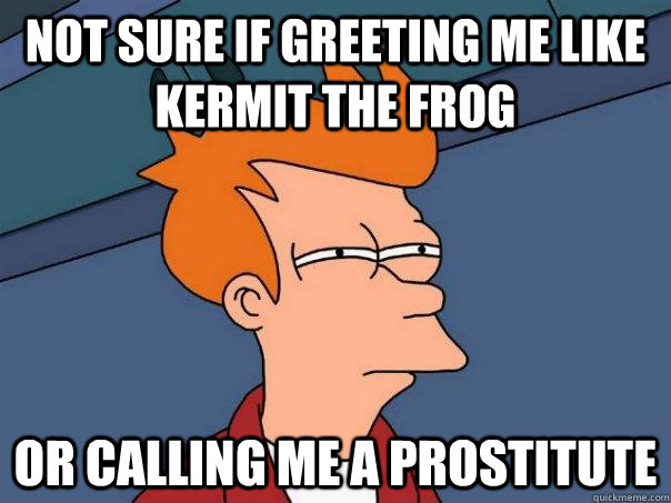 not sure if greeting me like kermit the frog or calling me a prostitute - not sure if greeting me like kermit the frog or calling me a prostitute  Futurama Fry