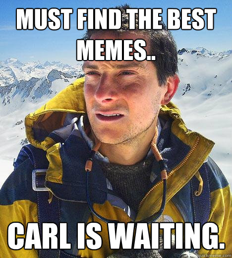 Must find the best memes.. Carl is WAITING. - Must find the best memes.. Carl is WAITING.  Bear Grylls