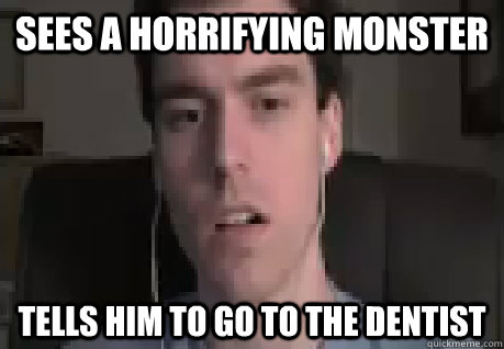 Sees a horrifying monster tells him to go to the dentist  