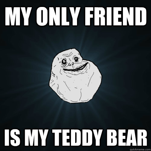 MY ONLY FRIEND IS MY TEDDY BEAR  Forever Alone