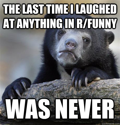 The last time I laughed at anything in r/funny was never  Confession Bear