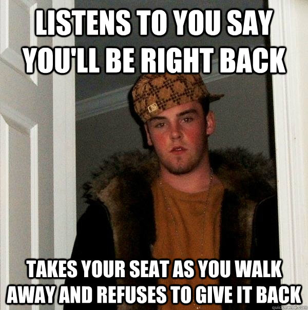 Listens to you say you'll be right back Takes your seat as you walk away and refuses to give it back - Listens to you say you'll be right back Takes your seat as you walk away and refuses to give it back  Scumbag Steve