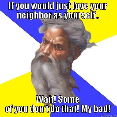 IF YOU WOULD JUST LOVE YOUR NEIGHBOR AS YOURSELF.. WAIT! SOME OF YOU DON'T DO THAT! MY BAD! Advice God