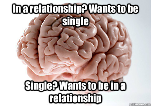 In a relationship? Wants to be single Single? Wants to be in a relationship - In a relationship? Wants to be single Single? Wants to be in a relationship  Scumbag Brain