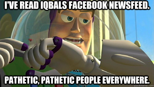 I've read Iqbals facebook newsfeed. pathetic, pathetic people everywhere.  Buzz Lightyear