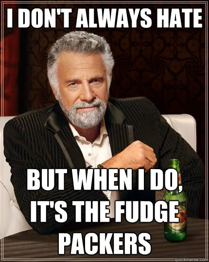 I don't always hate But when I do, It's the fudge packers - I don't always hate But when I do, It's the fudge packers  The Most Interesting Man In The World