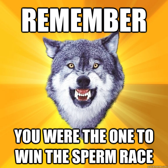 remember you were the one to win the sperm race  Courage Wolf