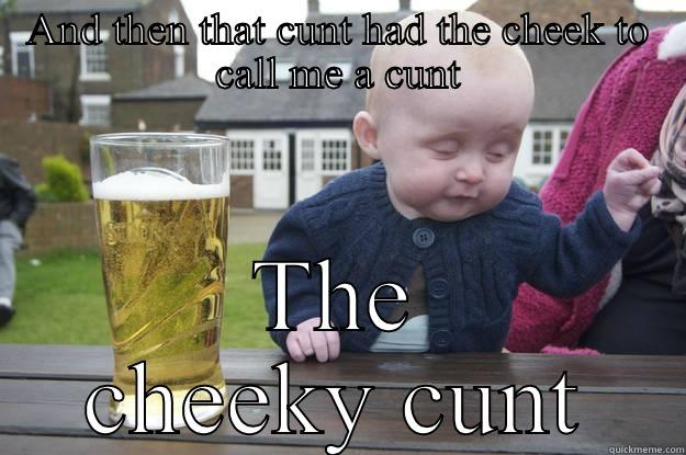 AND THEN THAT CUNT HAD THE CHEEK TO CALL ME A CUNT THE CHEEKY CUNT drunk baby