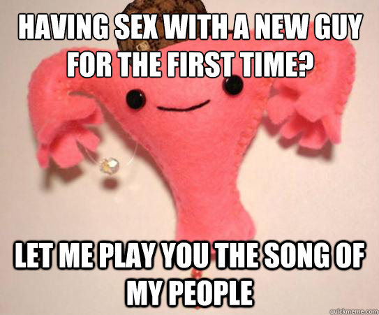 having sex with a new guy for the first time? let me play you the song of my people  Scumbag Uterus