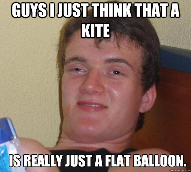 Guys i just think that a  kite is really just a flat balloon.   10 Guy