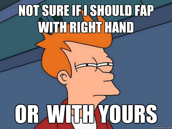 Not sure if i should fap with right hand or  with yours  Futurama Fry