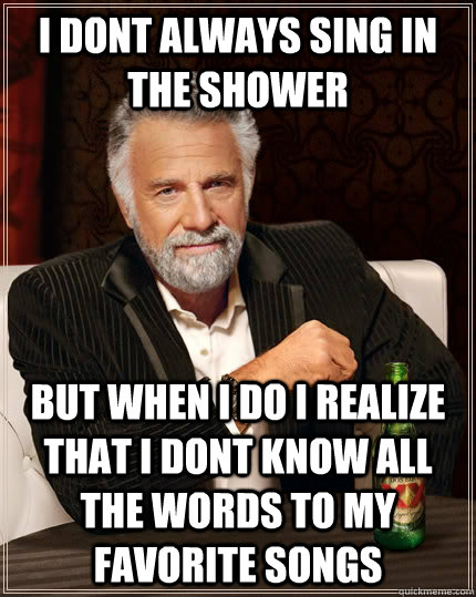 I dont always sing in the shower but when I do I realize that I dont know all the words to my favorite songs  - I dont always sing in the shower but when I do I realize that I dont know all the words to my favorite songs   The Most Interesting Man In The World