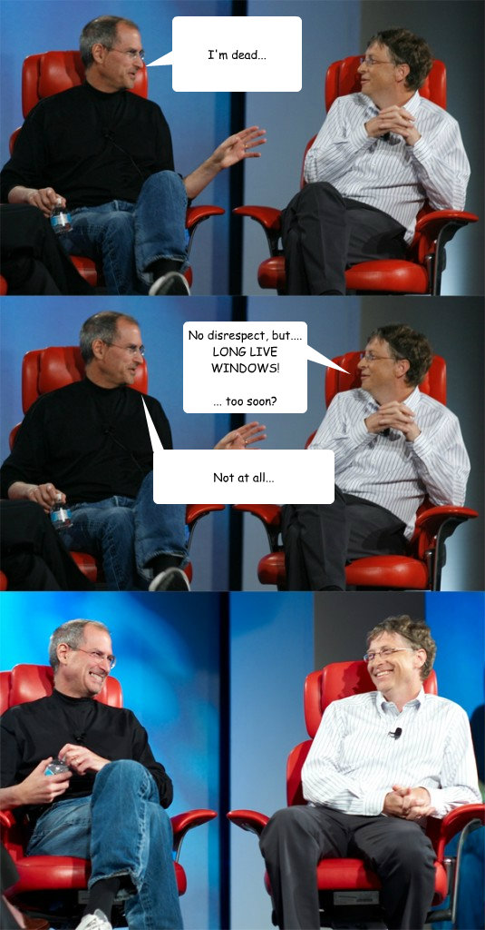 I'm dead... No disrespect, but....
LONG LIVE WINDOWS!

... too soon? Not at all... - I'm dead... No disrespect, but....
LONG LIVE WINDOWS!

... too soon? Not at all...  Steve Jobs vs Bill Gates