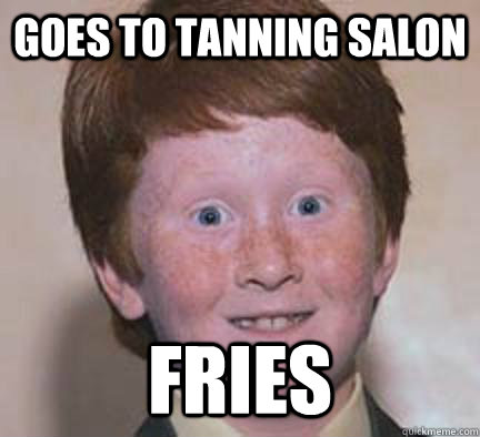 Goes to tanning salon fries - Goes to tanning salon fries  Over Confident Ginger