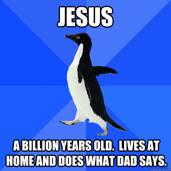 Jesus A billion years old.  Lives at home and does what Dad says.  Socially Awkward Penguin