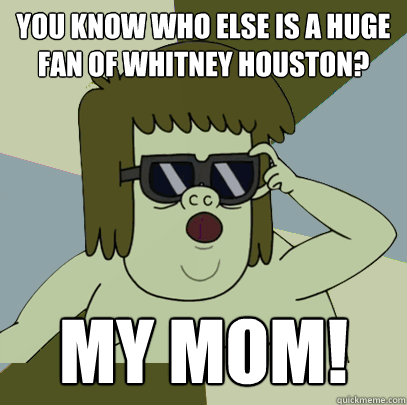 You know who else is a huge fan of whitney houston? My mom!  