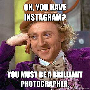 Oh, you have instagram? You must be a brilliant photographer.  Condescending Wonka