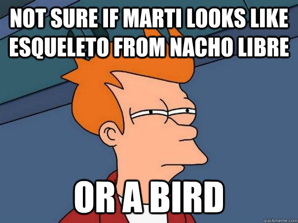 Not sure if Marti looks like Esqueleto from Nacho libre or a bird  Futurama Fry