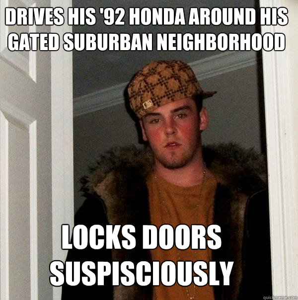 Drives his '92 honda around his gated suburban neighborhood  Locks doors suspisciously  Scumbag Steve