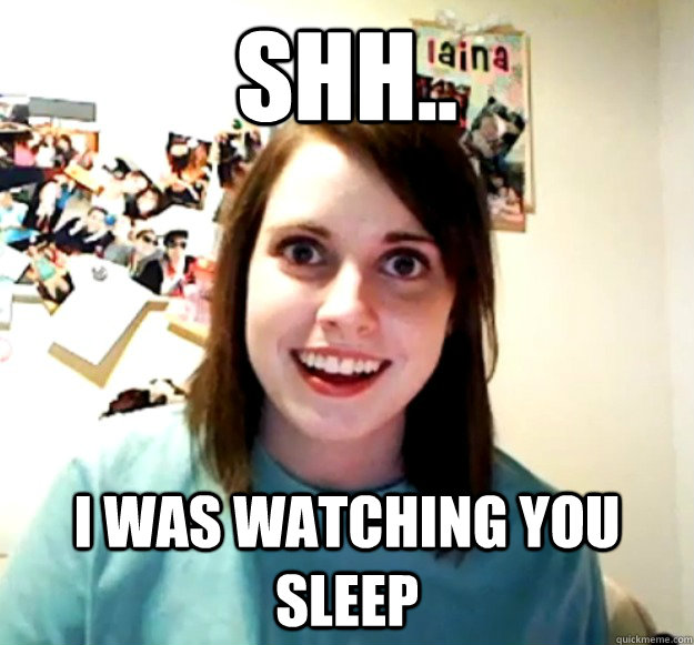 Shh.. I was watching you sleep - Shh.. I was watching you sleep  Overly Attached Girlfriend