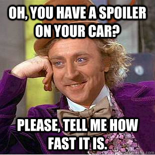 Oh, you have a spoiler on your car? Please, tell me how fast it is.  - Oh, you have a spoiler on your car? Please, tell me how fast it is.   Condescending Wonka