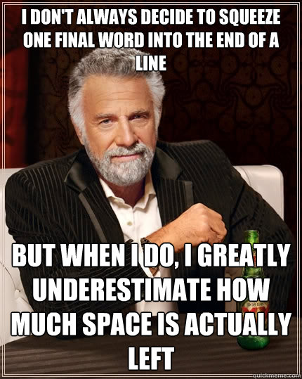 I don't always decide to squeeze one final word into the end of a line but when I do, I greatly underestimate how much space is actually left  The Most Interesting Man In The World