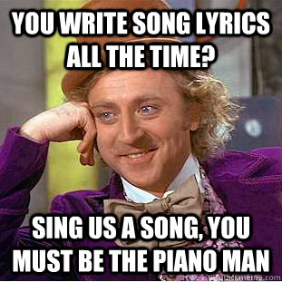 You Write song lyrics all the time? Sing us a song, you must be the piano man - You Write song lyrics all the time? Sing us a song, you must be the piano man  Condescending Wonka