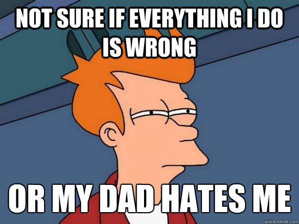 Not sure if everything I do is wrong Or my dad hates me
  Futurama Fry