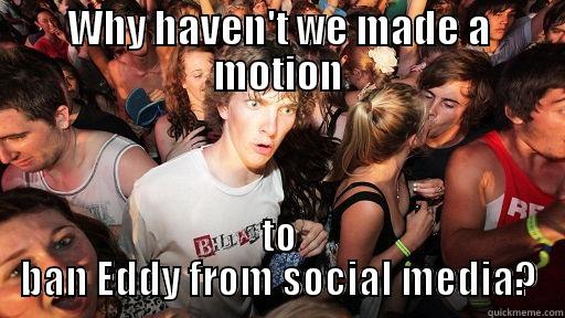 WHY HAVEN'T WE MADE A MOTION TO BAN EDDY FROM SOCIAL MEDIA? Sudden Clarity Clarence